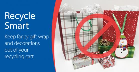 Picture of foil-wrapped presents and gift bags with ribbon handles. Text:: Recycle Smart. Keep fancy gift wrap, tissue paper, and decorations out of your recycling cart. Picture of foil-wrapped presents and gift bags with ribbon handles. Text:: Recycle Smart. Keep fancy gift wrap, tissue paper, and decorations out of your recycling cart.