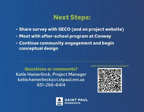 Next steps - continue community engagement and begin conceptual design. Reach out to project manager, Katie Hamerlinck with questions (katie.hamerlinck@ci.stpaul.mn.us or 651-266-6414)